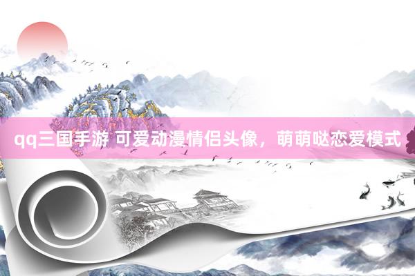 qq三国手游 可爱动漫情侣头像，萌萌哒恋爱模式