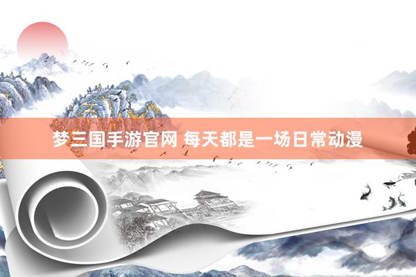 梦三国手游官网 每天都是一场日常动漫