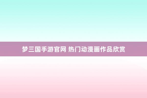 梦三国手游官网 热门动漫画作品欣赏