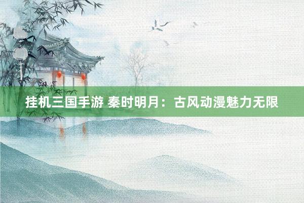 挂机三国手游 秦时明月：古风动漫魅力无限
