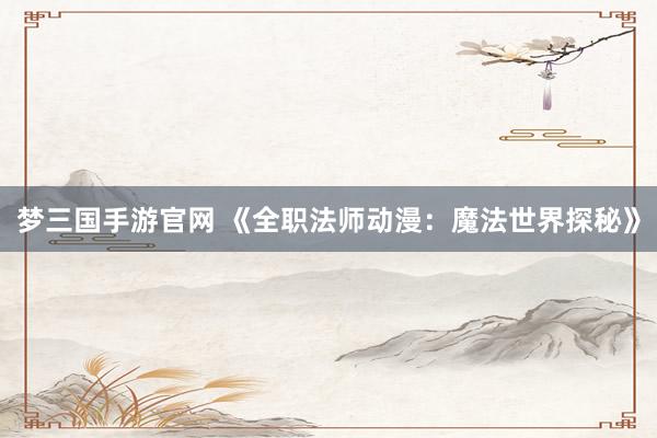 梦三国手游官网 《全职法师动漫：魔法世界探秘》