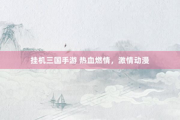 挂机三国手游 热血燃情，激情动漫