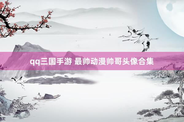 qq三国手游 最帅动漫帅哥头像合集