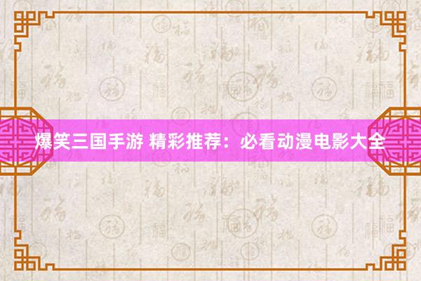 爆笑三国手游 精彩推荐：必看动漫电影大全