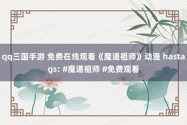 qq三国手游 免费在线观看《魔道祖师》动漫 hastags: #魔道祖师 #免费观看
