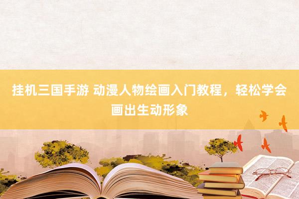 挂机三国手游 动漫人物绘画入门教程，轻松学会画出生动形象