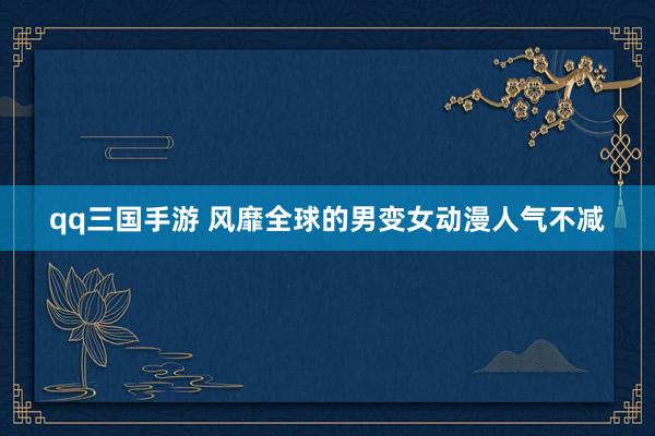 qq三国手游 风靡全球的男变女动漫人气不减