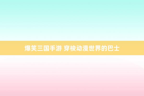 爆笑三国手游 穿梭动漫世界的巴士