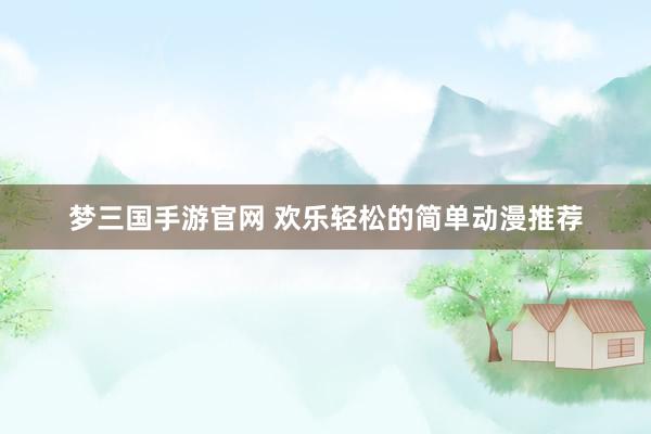 梦三国手游官网 欢乐轻松的简单动漫推荐