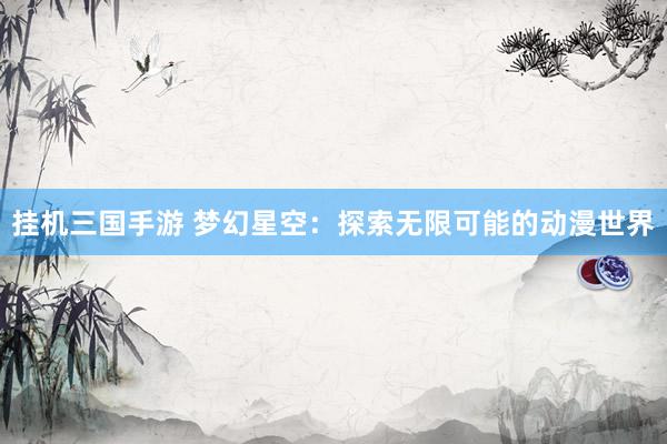 挂机三国手游 梦幻星空：探索无限可能的动漫世界