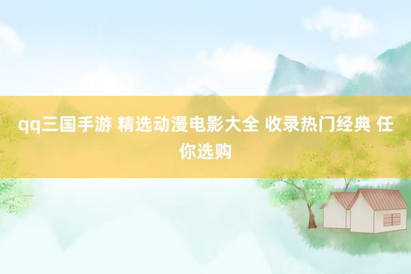 qq三国手游 精选动漫电影大全 收录热门经典 任你选购