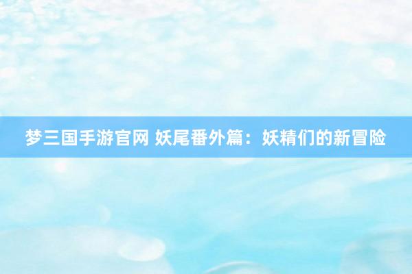 梦三国手游官网 妖尾番外篇：妖精们的新冒险