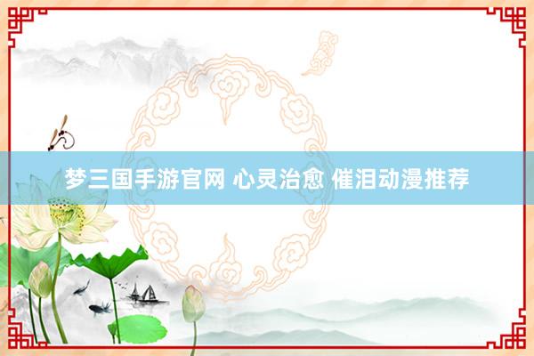 梦三国手游官网 心灵治愈 催泪动漫推荐