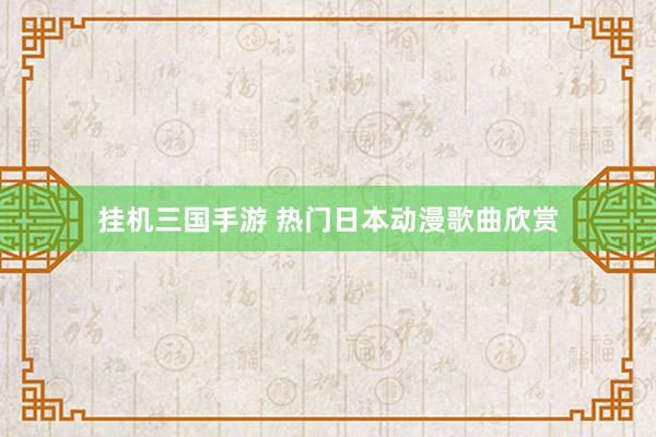 挂机三国手游 热门日本动漫歌曲欣赏