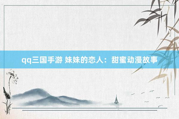 qq三国手游 妹妹的恋人：甜蜜动漫故事