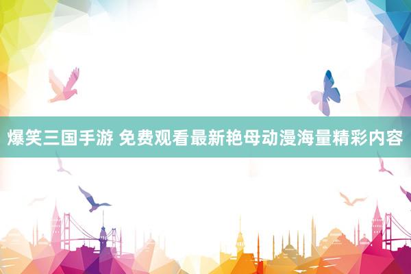 爆笑三国手游 免费观看最新艳母动漫海量精彩内容