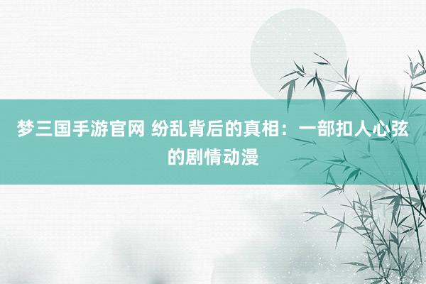 梦三国手游官网 纷乱背后的真相：一部扣人心弦的剧情动漫