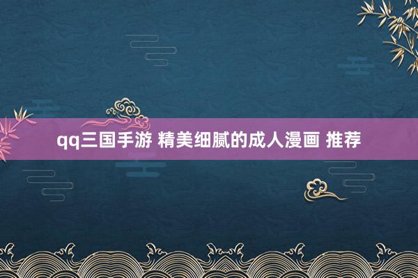 qq三国手游 精美细腻的成人漫画 推荐