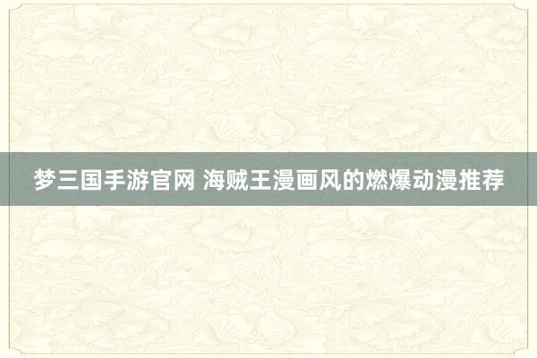 梦三国手游官网 海贼王漫画风的燃爆动漫推荐