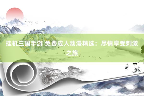 挂机三国手游 免费成人动漫精选：尽情享受刺激之旅
