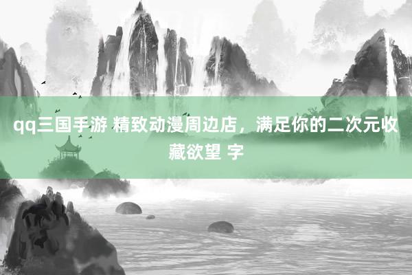 qq三国手游 精致动漫周边店，满足你的二次元收藏欲望 字