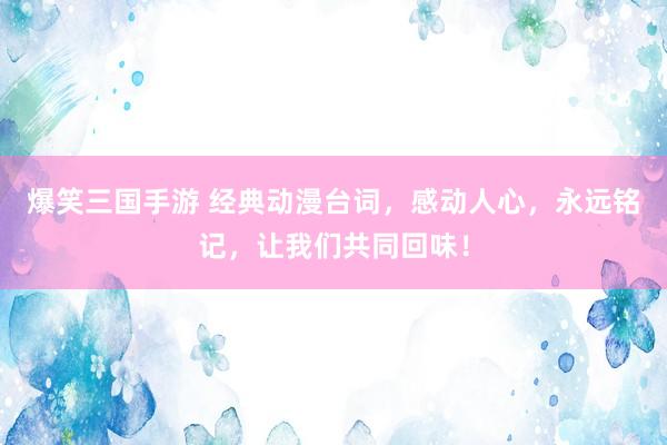 爆笑三国手游 经典动漫台词，感动人心，永远铭记，让我们共同回味！