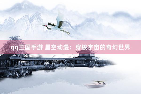 qq三国手游 星空动漫：穿梭宇宙的奇幻世界