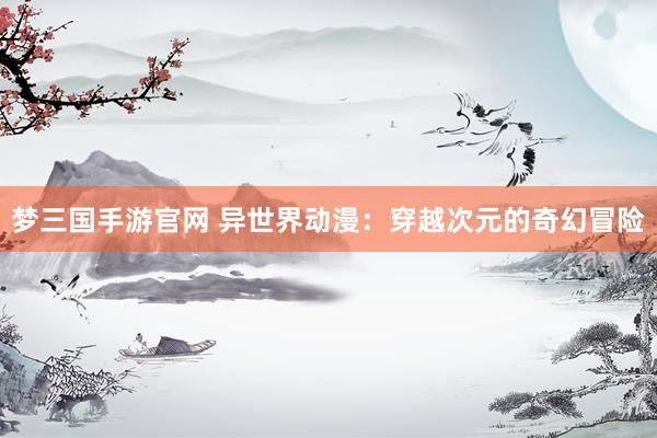 梦三国手游官网 异世界动漫：穿越次元的奇幻冒险