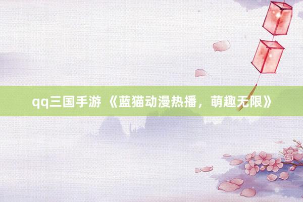 qq三国手游 《蓝猫动漫热播，萌趣无限》