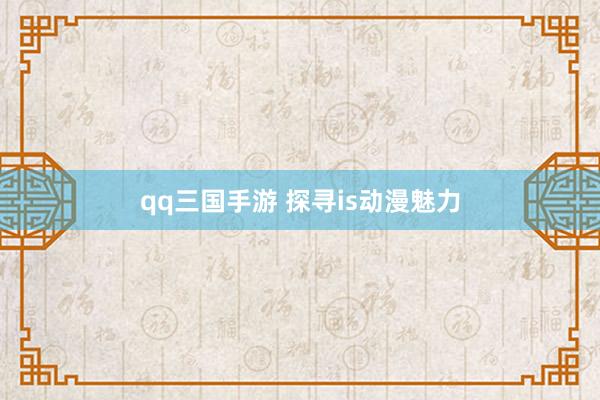qq三国手游 探寻is动漫魅力