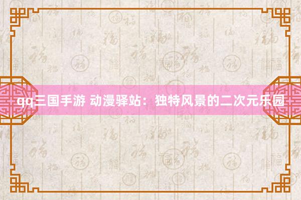 qq三国手游 动漫驿站：独特风景的二次元乐园