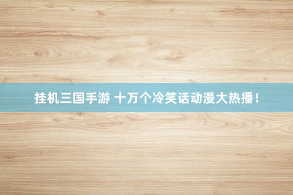 挂机三国手游 十万个冷笑话动漫大热播！