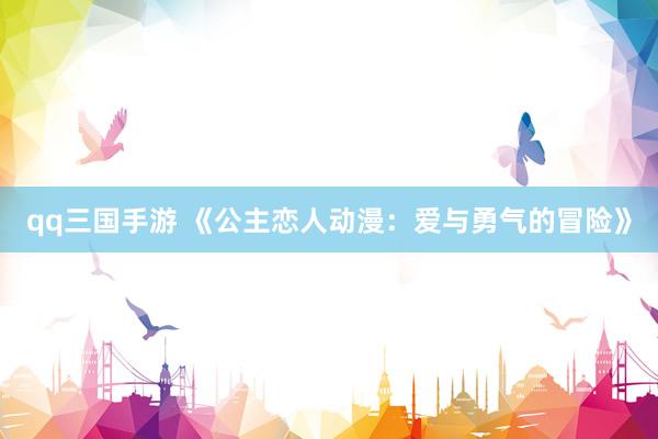 qq三国手游 《公主恋人动漫：爱与勇气的冒险》