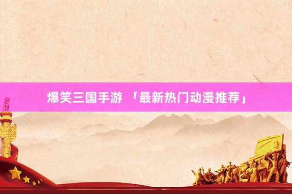 爆笑三国手游 「最新热门动漫推荐」