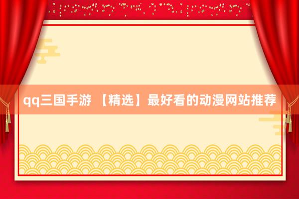 qq三国手游 【精选】最好看的动漫网站推荐