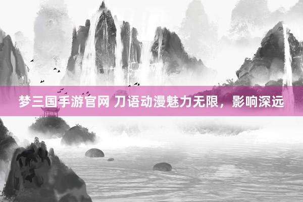 梦三国手游官网 刀语动漫魅力无限，影响深远