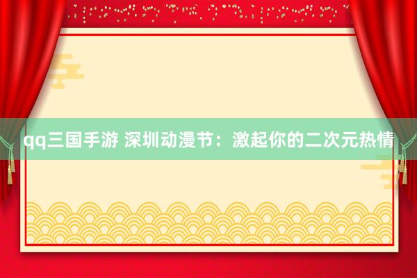 qq三国手游 深圳动漫节：激起你的二次元热情