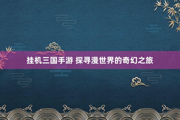 挂机三国手游 探寻漫世界的奇幻之旅