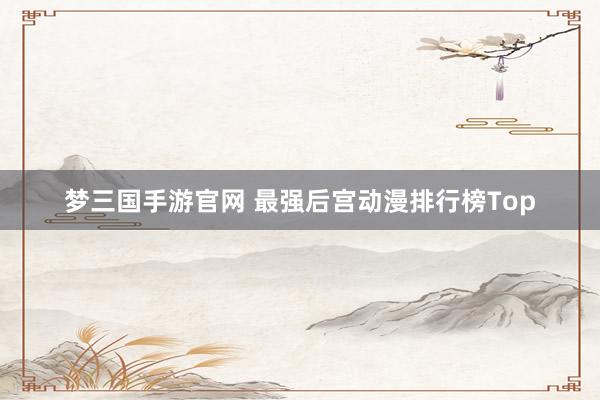 梦三国手游官网 最强后宫动漫排行榜Top