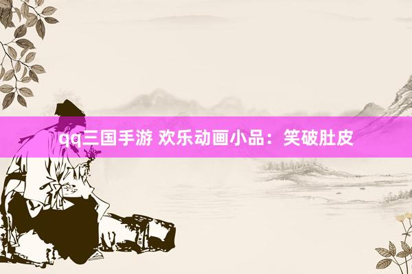 qq三国手游 欢乐动画小品：笑破肚皮