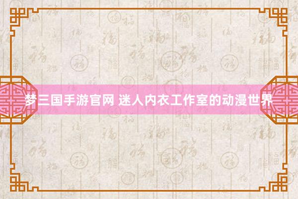 梦三国手游官网 迷人内衣工作室的动漫世界