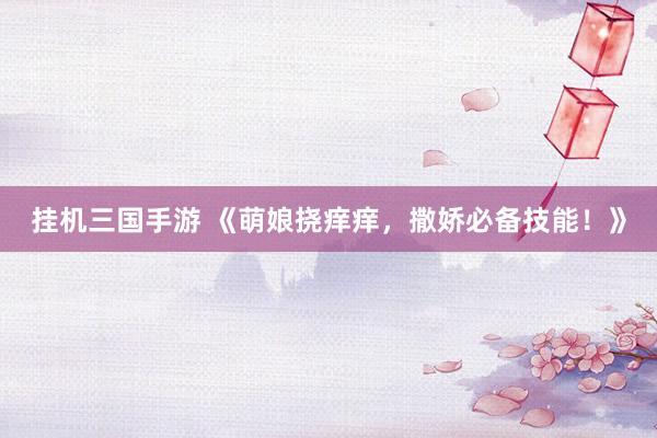 挂机三国手游 《萌娘挠痒痒，撒娇必备技能！》