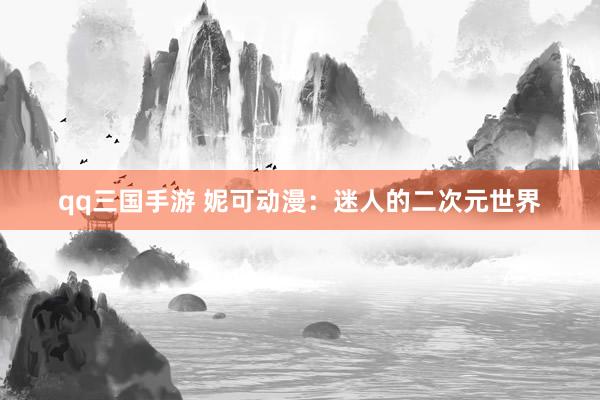 qq三国手游 妮可动漫：迷人的二次元世界