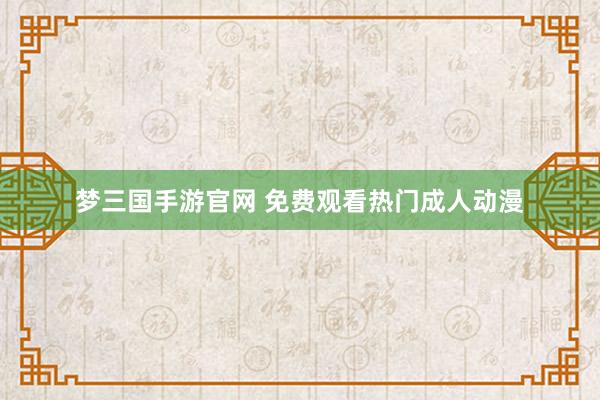 梦三国手游官网 免费观看热门成人动漫