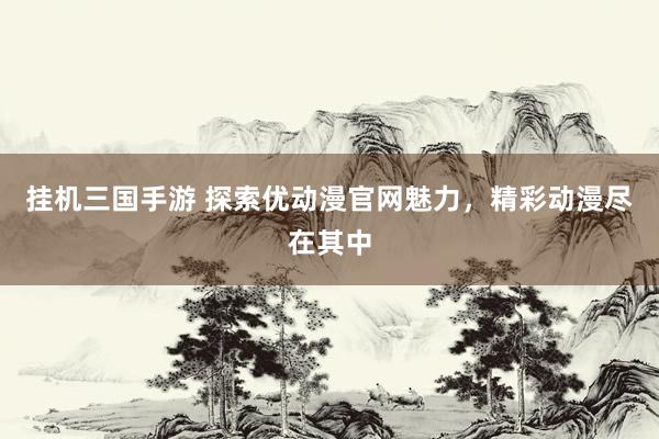 挂机三国手游 探索优动漫官网魅力，精彩动漫尽在其中