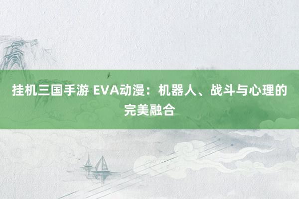 挂机三国手游 EVA动漫：机器人、战斗与心理的完美融合