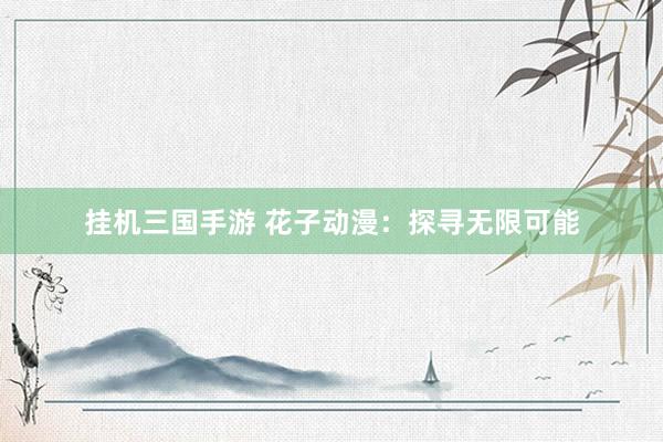 挂机三国手游 花子动漫：探寻无限可能