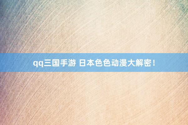 qq三国手游 日本色色动漫大解密！