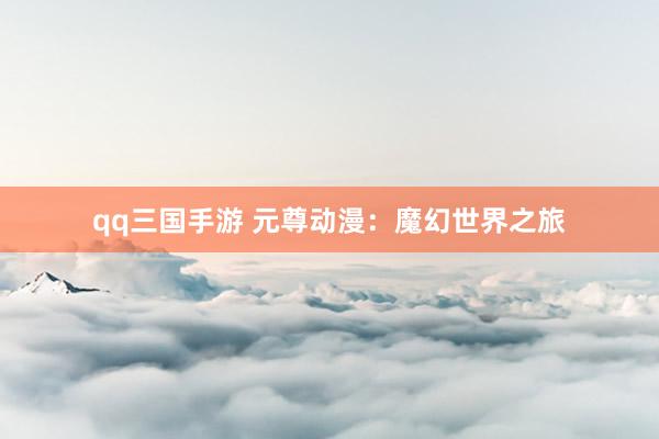 qq三国手游 元尊动漫：魔幻世界之旅
