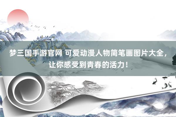 梦三国手游官网 可爱动漫人物简笔画图片大全，让你感受到青春的活力！